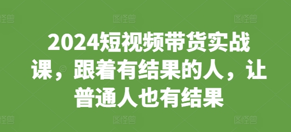 2024短视频带货实战课，跟着有结果的人，让普通人也有结果-八号资源库