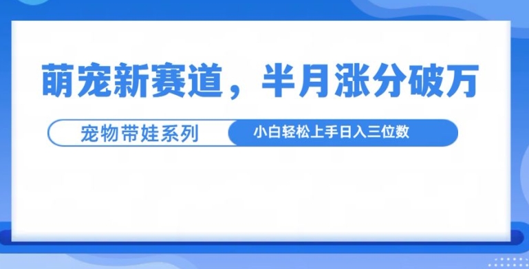 萌宠新赛道，萌宠带娃，半月涨粉10万+，小白轻松入手【揭秘】-八号资源库