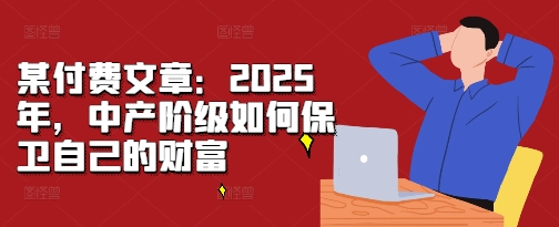 某付费文章：2025年，中产阶级如何保卫自己的财富-八号资源库
