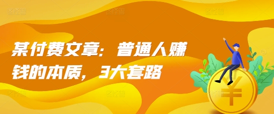 某付费文章：普通人赚钱的本质，3大套路-八号资源库