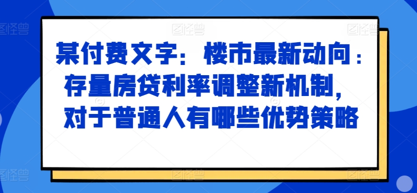 某付费文章：楼市最新动向，存量房贷利率调整新机制，对于普通人有哪些优势策略-八号资源库