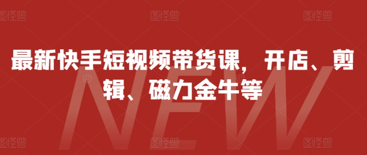 最新快手短视频带货课，开店、剪辑、磁力金牛等-八号资源库