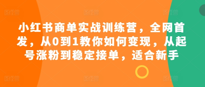 小红书商单实战训练营，全网首发，从0到1教你如何变现，从起号涨粉到稳定接单，适合新手-八号资源库