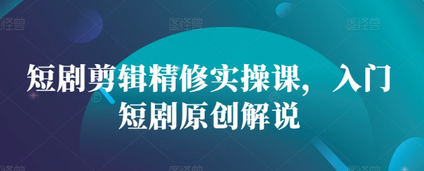短剧剪辑精修实操课，入门短剧原创解说-八号资源库