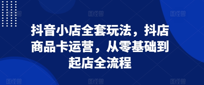 抖音小店全套玩法，抖店商品卡运营，从零基础到起店全流程-八号资源库