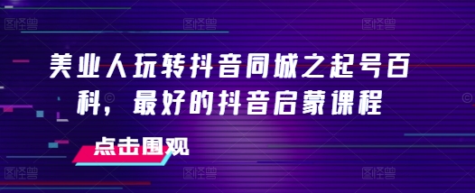 美业人玩转抖音同城之起号百科，最好的抖音启蒙课程-八号资源库