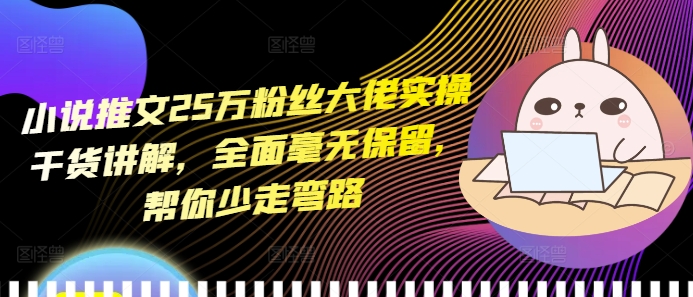 小说推文25万粉丝大佬实操干货讲解，全面毫无保留，帮你少走弯路-八号资源库