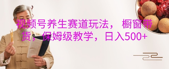 视频号养生赛道玩法， 橱窗带货，保姆级教学，日入5张-八号资源库