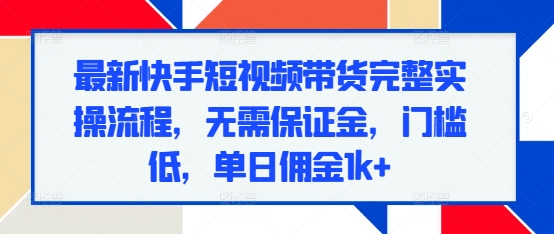 最新快手短视频带货完整实操流程，无需保证金，门槛低，单日佣金1k+-八号资源库