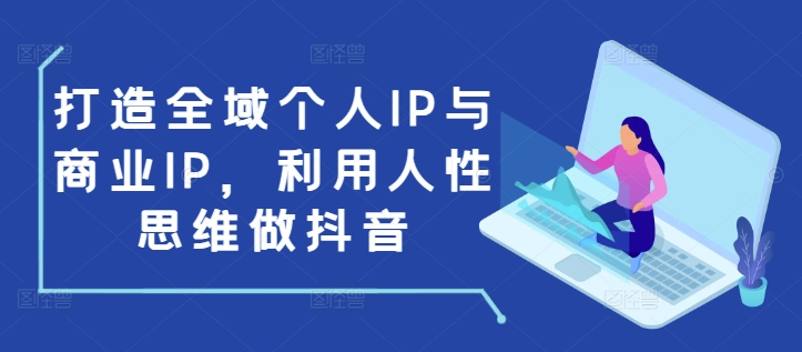 打造全域个人IP与商业IP，利用人性思维做抖音-八号资源库