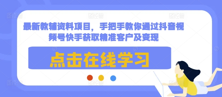 最新教辅资料项目，手把手教你通过抖音视频号快手获取精准客户及变现-八号资源库