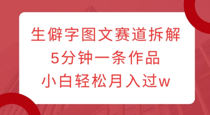 生僻字图文赛道拆解，5分钟一条作品，小白轻松月入过w-八号资源库