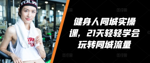 健身人同城实操课，21天轻轻学会玩转同城流量-八号资源库