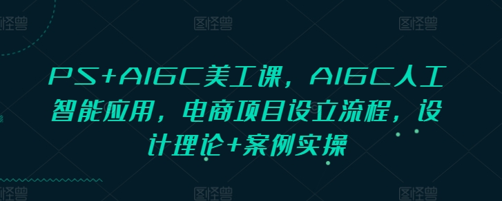 PS+AIGC美工课，AIGC人工智能应用，电商项目设立流程，设计理论+案例实操-八号资源库