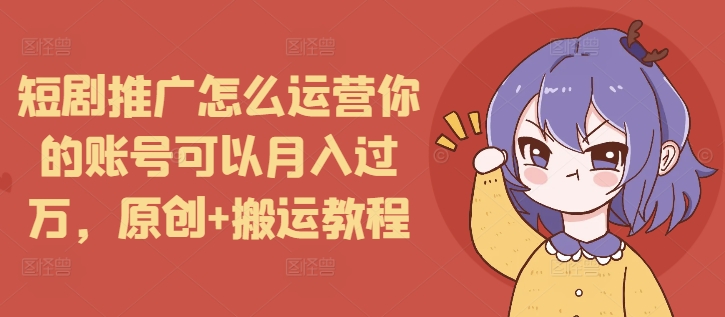 短剧推广怎么运营你的账号可以月入过万，原创+搬运教程-八号资源库