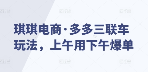 琪琪电商·多多三联车玩法，上午用下午爆单-八号资源库