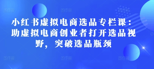 小红书虚拟电商选品专栏课：助虚拟电商创业者打开选品视野，突破选品瓶颈-八号资源库