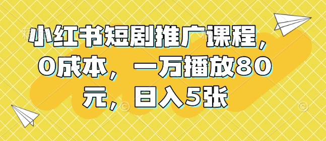 小红书短剧推广课程，0成本，一万播放80元，日入5张-八号资源库