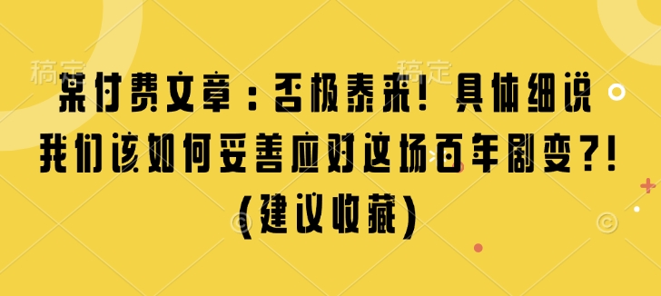 某付费文章：否极泰来! 具体细说 我们该如何妥善应对这场百年剧变!(建议收藏)-八号资源库