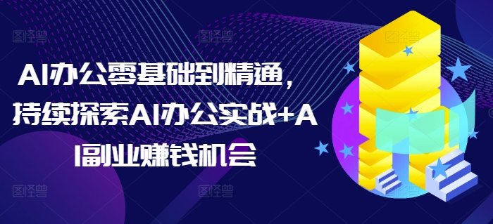 AI办公零基础到精通，持续探索AI办公实战+AI副业赚钱机会-八号资源库