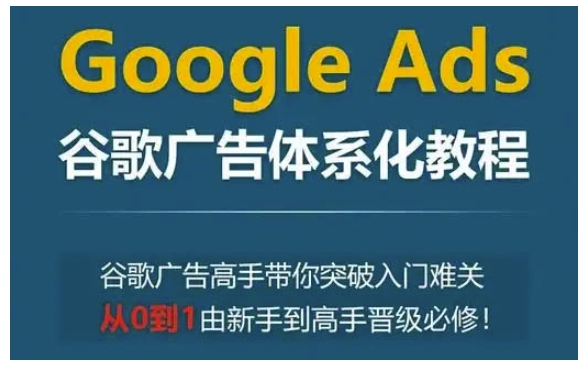 Google Ads谷歌广告体系化教程，谷歌广告高手带你突破入门难关，从0到1由新手到高手晋级必修-八号资源库