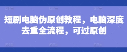 短剧电脑伪原创教程，电脑深度去重全流程，可过原创-八号资源库