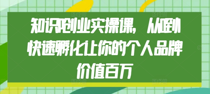 知识IP创业实操课，从0到1快速孵化让你的个人品牌价值百万-八号资源库