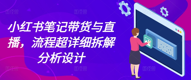 小红书笔记带货与直播，流程超详细拆解分析设计-八号资源库