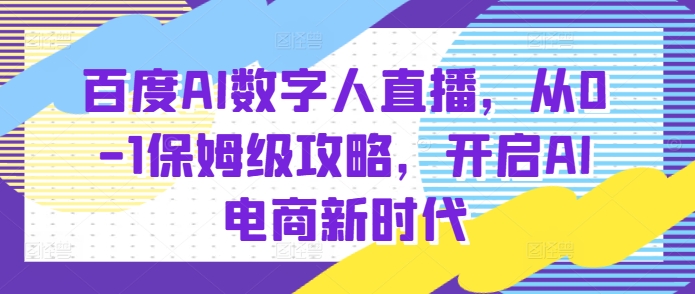 百度AI数字人直播带货，从0-1保姆级攻略，开启AI电商新时代-八号资源库