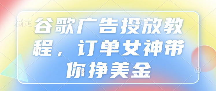谷歌广告投放教程，订单女神带你挣美金-八号资源库