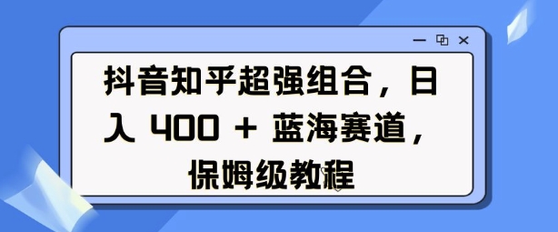 抖音知乎超强组合，日入4张， 蓝海赛道，保姆级教程-八号资源库