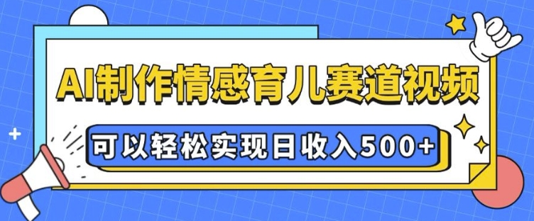 AI 制作情感育儿赛道视频，可以轻松实现日收入5张【揭秘】-八号资源库