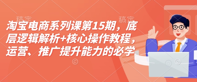 淘宝电商系列课第15期，底层逻辑解析+核心操作教程，运营、推广提升能力的必学课程+配套资料-八号资源库