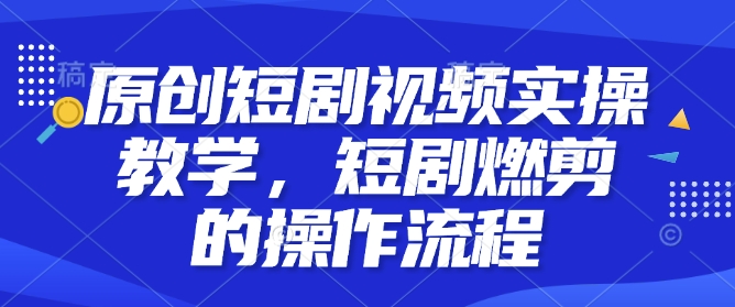 原创短剧视频实操教学，短剧燃剪的操作流程-八号资源库