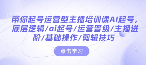 带你起号运营型主播培训课AI起号，底层逻辑/ai起号/运营晋级/主播进阶/基础操作/剪辑技巧-八号资源库