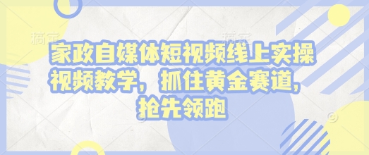 家政自媒体短视频线上实操视频教学，抓住黄金赛道，抢先领跑!-八号资源库