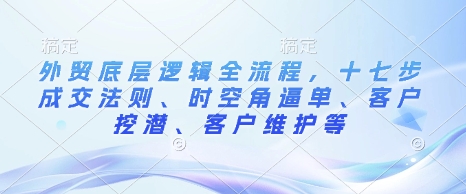 外贸底层逻辑全流程，十七步成交法则、时空角逼单、客户挖潜、客户维护等-八号资源库
