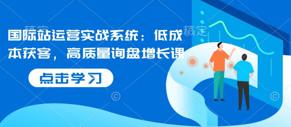 国际站运营实战系统：低成本获客，高质量询盘增长课-八号资源库