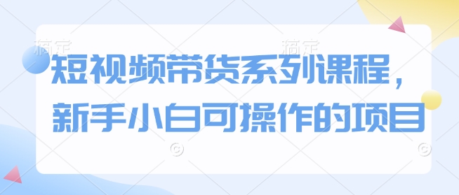 短视频带货系列课程，新手小白可操作的项目-八号资源库