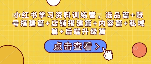 小红书学习资料训练营，选品篇+账号搭建篇+店铺搭建篇+内容篇+私域篇+后端升级篇-八号资源库