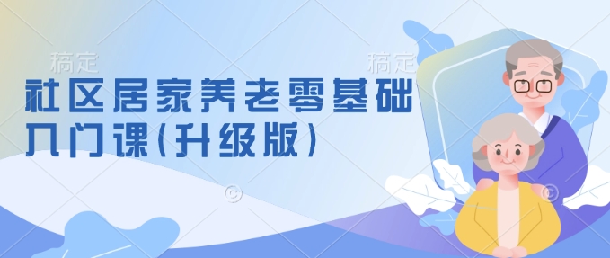 社区居家养老零基础入门课(升级版)了解新手做养老的可行模式，掌握养老项目的筹备方法-八号资源库