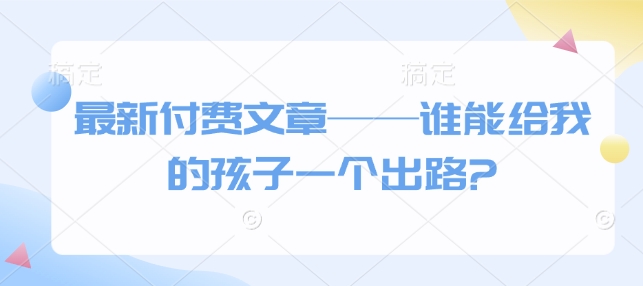 最新付费文章——谁能给我的孩子一个出路?-八号资源库