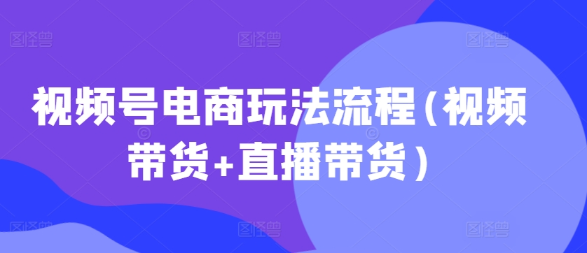 视频号电商玩法流程，视频带货+直播带货【更新2025年1月】-八号资源库