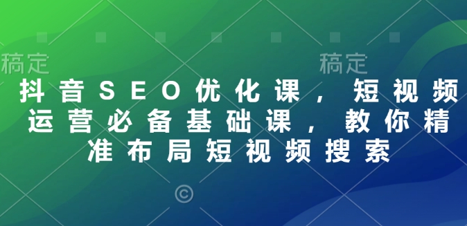 抖音SEO优化课，短视频运营必备基础课，教你精准布局短视频搜索-八号资源库