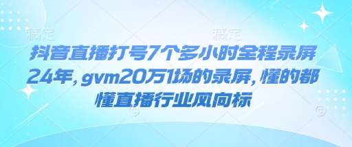 抖音直播打号7个多小时全程录屏24年，gvm20万1场的录屏，懂的都懂直播行业风向标-八号资源库