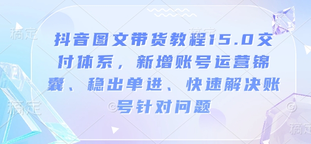 抖音图文带货教程15.0交付体系，新增账号运营锦囊、稳出单进、快速解决账号针对问题-八号资源库