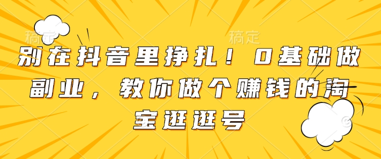 别在抖音里挣扎！0基础做副业，教你做个赚钱的淘宝逛逛号-八号资源库