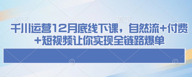 千川运营12月底线下课，自然流+付费+短视频让你实现全链路爆单-八号资源库