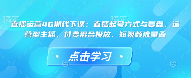 直播运营46期线下课：直播起号方式与复盘、运营型主播、付费混合投放、短视频流量叠-八号资源库