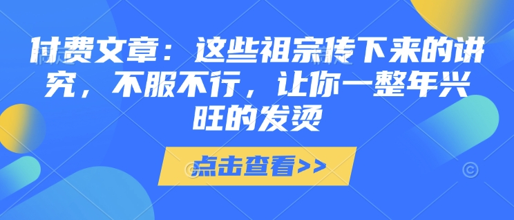 付费文章：这些祖宗传下来的讲究，不服不行，让你一整年兴旺的发烫!(全文收藏)-八号资源库